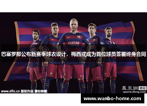 巴塞罗那公布新赛季球衣设计，梅西或成为首位球员签署终身合同