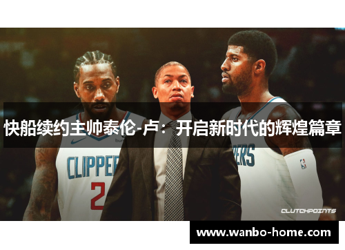 快船续约主帅泰伦-卢：开启新时代的辉煌篇章