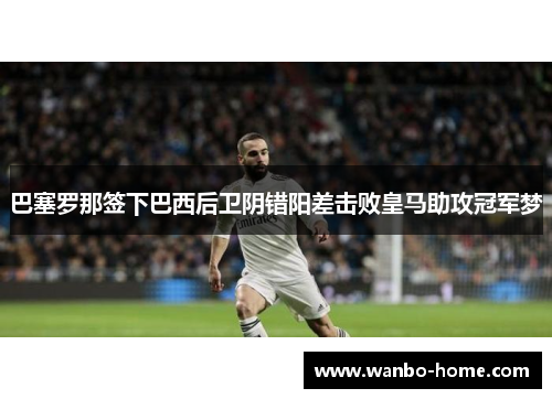 巴塞罗那签下巴西后卫阴错阳差击败皇马助攻冠军梦