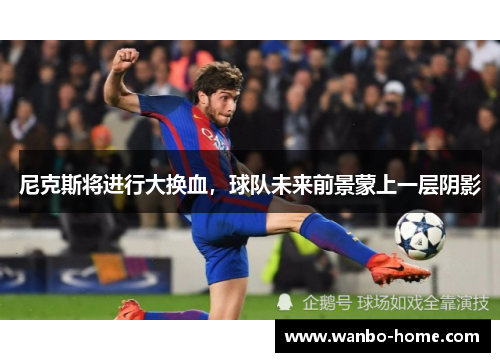 尼克斯将进行大换血，球队未来前景蒙上一层阴影