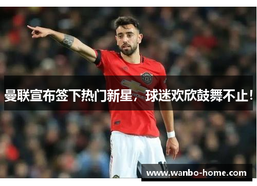 曼联宣布签下热门新星，球迷欢欣鼓舞不止！