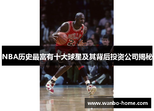 NBA历史最富有十大球星及其背后投资公司揭秘