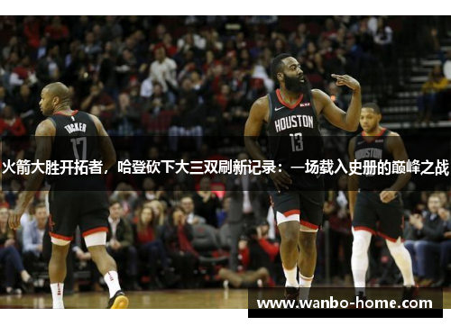 火箭大胜开拓者，哈登砍下大三双刷新记录：一场载入史册的巅峰之战