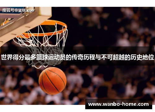 世界得分最多篮球运动员的传奇历程与不可超越的历史地位