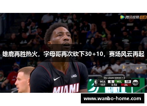 雄鹿再胜热火，字母哥再次砍下30+10，赛场风云再起