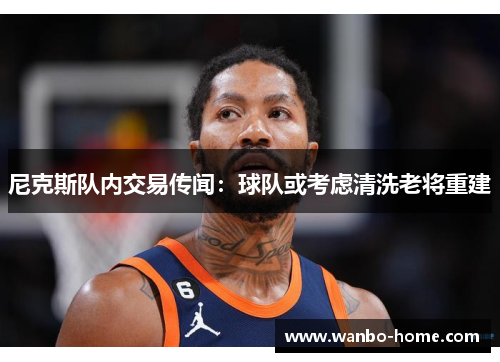 尼克斯队内交易传闻：球队或考虑清洗老将重建