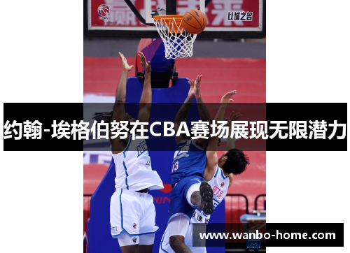 约翰-埃格伯努在CBA赛场展现无限潜力