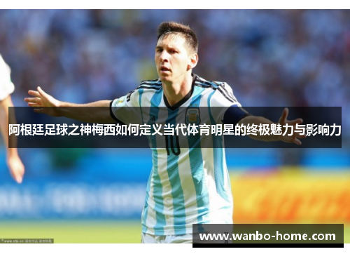 阿根廷足球之神梅西如何定义当代体育明星的终极魅力与影响力
