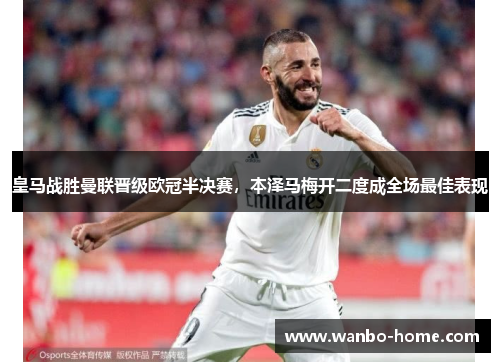 皇马战胜曼联晋级欧冠半决赛，本泽马梅开二度成全场最佳表现