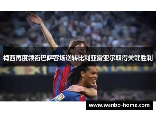 梅西再度领衔巴萨客场逆转比利亚雷亚尔取得关键胜利