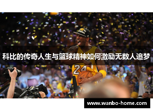 科比的传奇人生与篮球精神如何激励无数人追梦