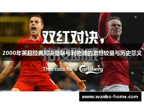 2000年英超经典对决曼联与利物浦的激烈较量与历史意义