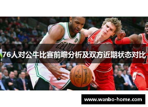 76人对公牛比赛前瞻分析及双方近期状态对比