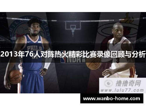 2013年76人对阵热火精彩比赛录像回顾与分析